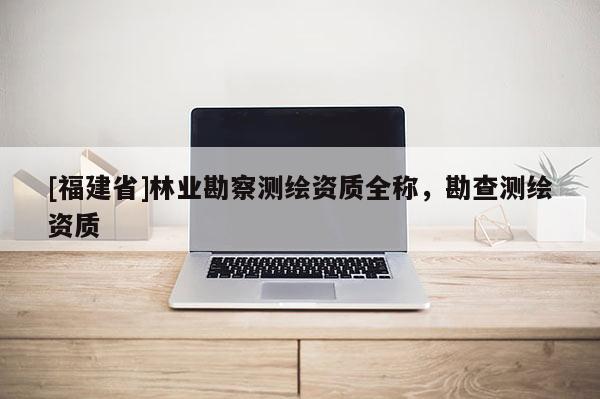 [福建省]林业勘察测绘资质全称，勘查测绘资质