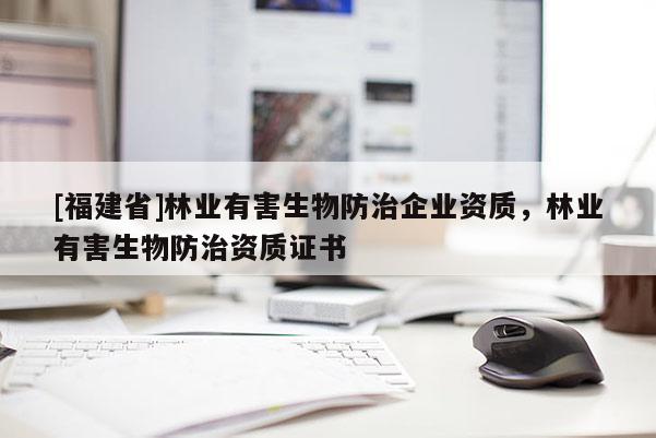 [福建省]林业有害生物防治企业资质，林业有害生物防治资质证书