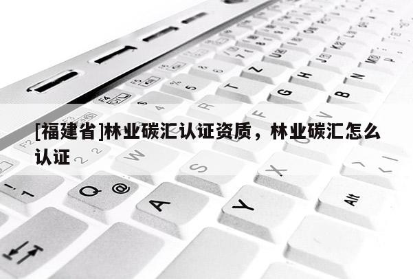 [福建省]林业碳汇认证资质，林业碳汇怎么认证