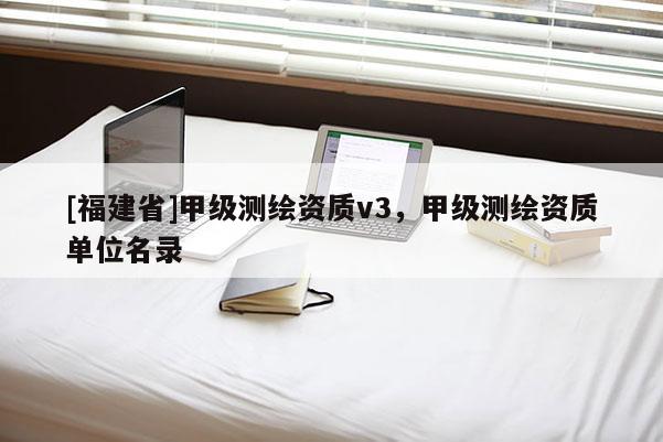 [福建省]甲级测绘资质v3，甲级测绘资质单位名录