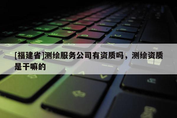 [福建省]测绘服务公司有资质吗，测绘资质是干嘛的