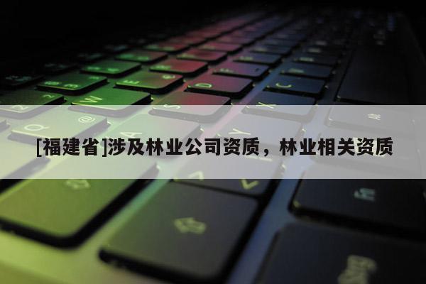 [福建省]涉及林业公司资质，林业相关资质
