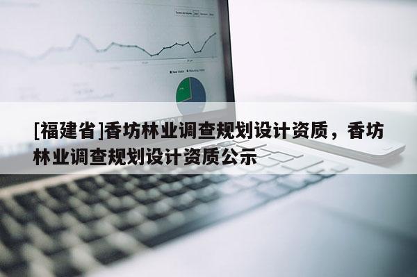 [福建省]香坊林业调查规划设计资质，香坊林业调查规划设计资质公示
