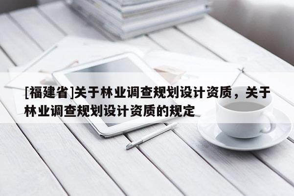 [福建省]关于林业调查规划设计资质，关于林业调查规划设计资质的规定