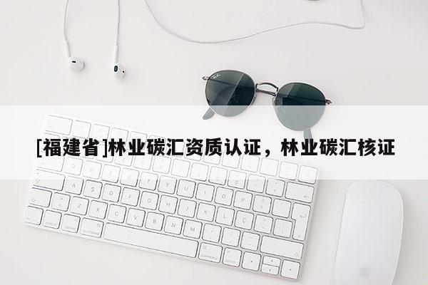 [福建省]林业碳汇资质认证，林业碳汇核证