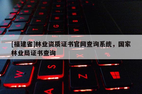 [福建省]林业资质证书官网查询系统，国家林业局证书查询