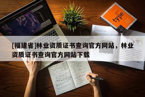 [福建省]林业资质证书查询官方网站，林业资质证书查询官方网站下载