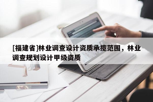 [福建省]林业调查设计资质承揽范围，林业调查规划设计甲级资质