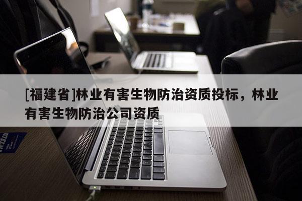 [福建省]林业有害生物防治资质投标，林业有害生物防治公司资质