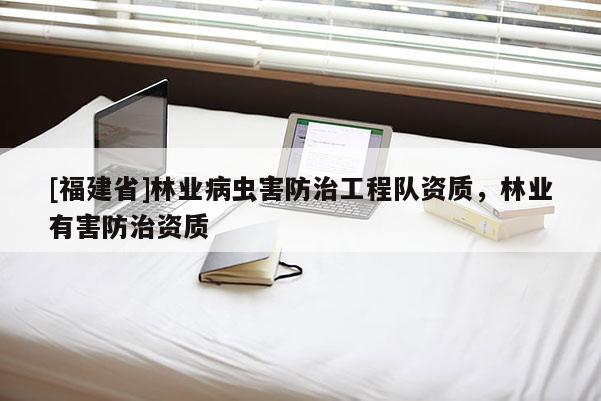 [福建省]林业病虫害防治工程队资质，林业有害防治资质