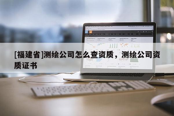 [福建省]测绘公司怎么查资质，测绘公司资质证书