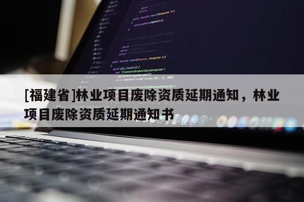 [福建省]林业项目废除资质延期通知，林业项目废除资质延期通知书