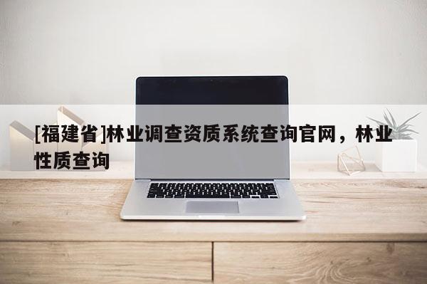 [福建省]林业调查资质系统查询官网，林业性质查询