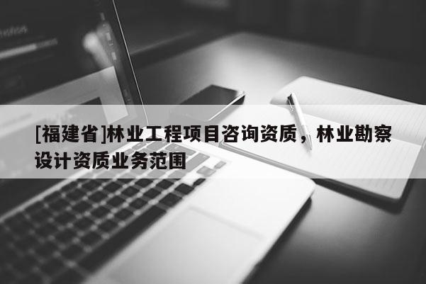 [福建省]林业工程项目咨询资质，林业勘察设计资质业务范围