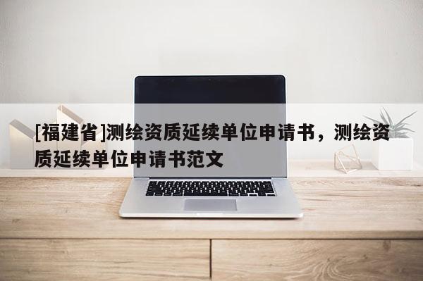 [福建省]测绘资质延续单位申请书，测绘资质延续单位申请书范文