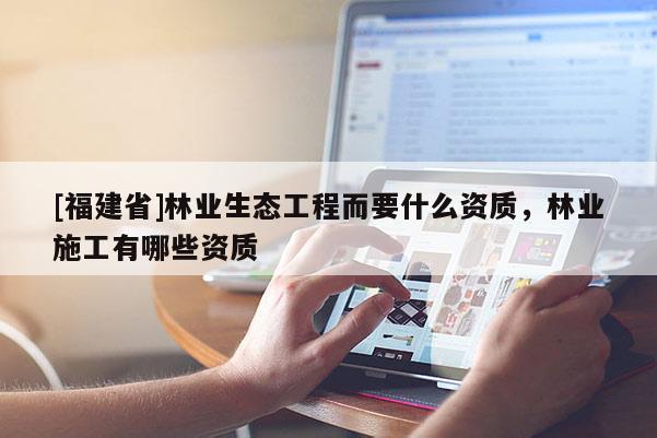 [福建省]林业生态工程而要什么资质，林业施工有哪些资质