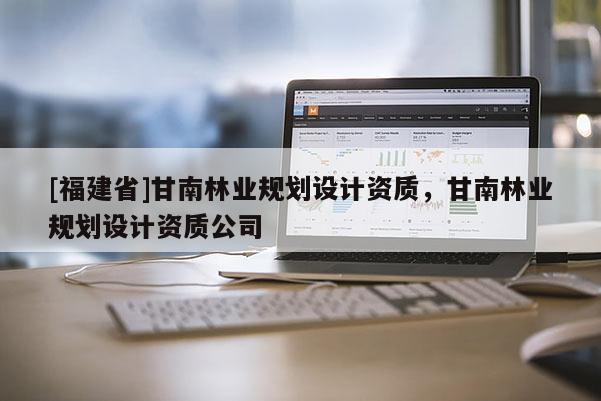 [福建省]甘南林业规划设计资质，甘南林业规划设计资质公司