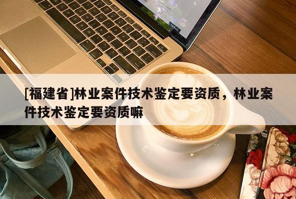 [福建省]林业案件技术鉴定要资质，林业案件技术鉴定要资质嘛