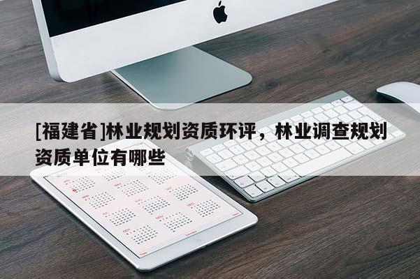 [福建省]林业规划资质环评，林业调查规划资质单位有哪些