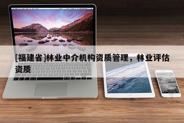 [福建省]林业中介机构资质管理，林业评估资质