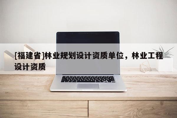 [福建省]林业规划设计资质单位，林业工程设计资质
