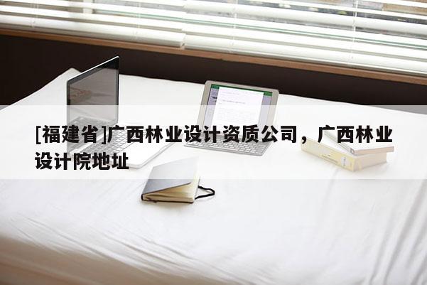[福建省]广西林业设计资质公司，广西林业设计院地址