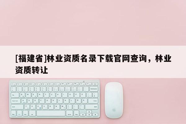 [福建省]林业资质名录下载官网查询，林业资质转让