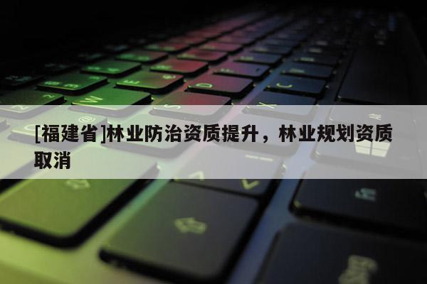 [福建省]林业防治资质提升，林业规划资质取消