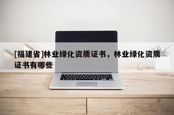 [福建省]林业绿化资质证书，林业绿化资质证书有哪些