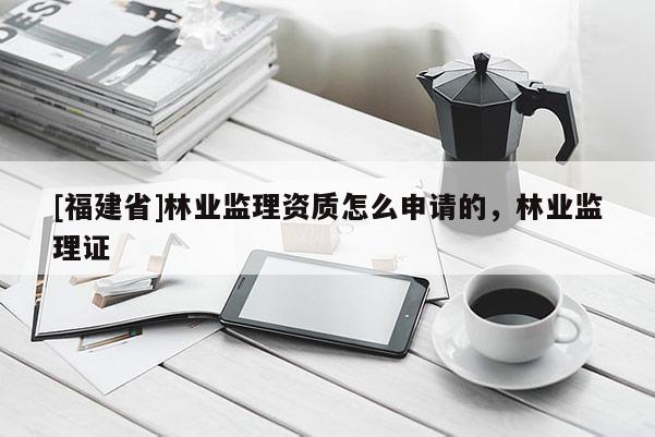 [福建省]林业监理资质怎么申请的，林业监理证