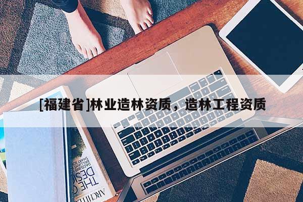 [福建省]林业造林资质，造林工程资质