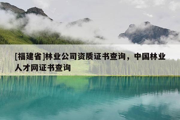 [福建省]林业公司资质证书查询，中国林业人才网证书查询
