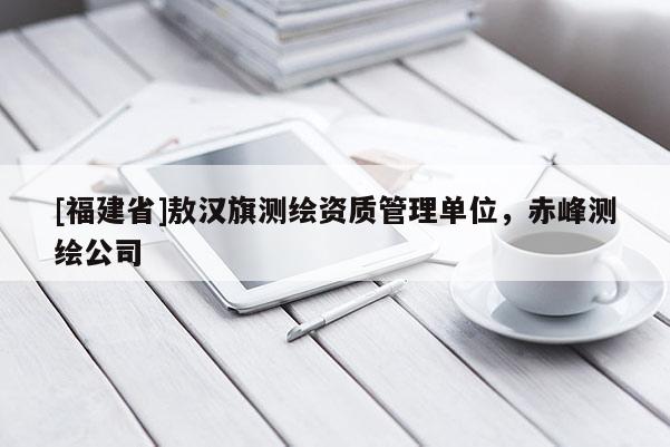 [福建省]敖汉旗测绘资质管理单位，赤峰测绘公司