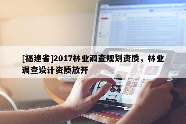 [福建省]2017林业调查规划资质，林业调查设计资质放开