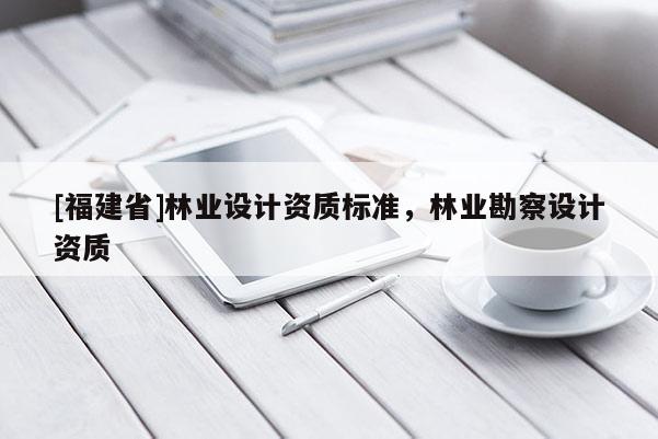 [福建省]林业设计资质标准，林业勘察设计资质