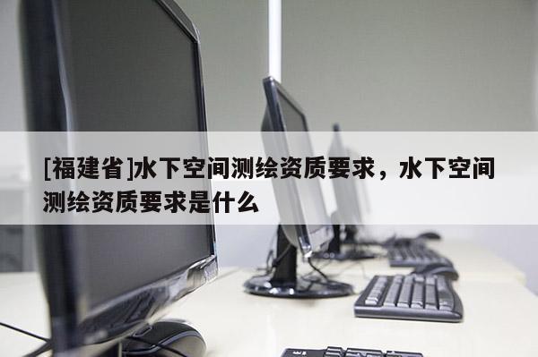 [福建省]水下空间测绘资质要求，水下空间测绘资质要求是什么