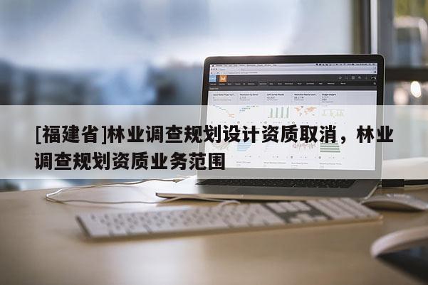 [福建省]林业调查规划设计资质取消，林业调查规划资质业务范围