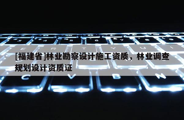 [福建省]林业勘察设计施工资质，林业调查规划设计资质证