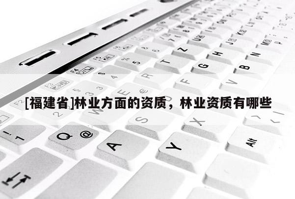 [福建省]林业方面的资质，林业资质有哪些