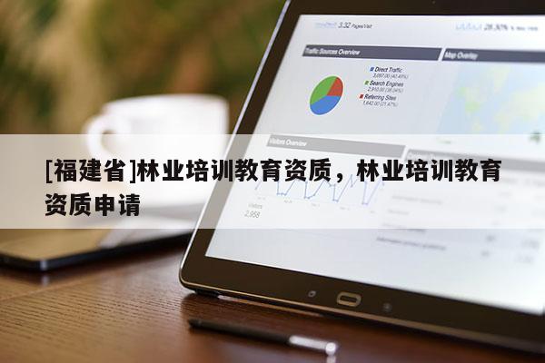 [福建省]林业培训教育资质，林业培训教育资质申请