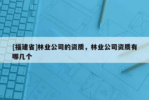 [福建省]林业公司的资质，林业公司资质有哪几个