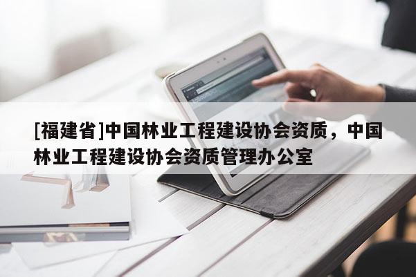 [福建省]中国林业工程建设协会资质，中国林业工程建设协会资质管理办公室