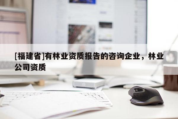 [福建省]有林业资质报告的咨询企业，林业公司资质