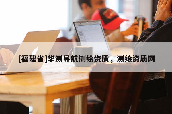 [福建省]华测导航测绘资质，测绘资质网