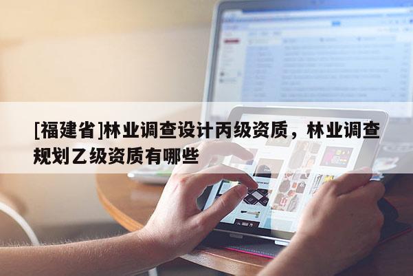 [福建省]林业调查设计丙级资质，林业调查规划乙级资质有哪些