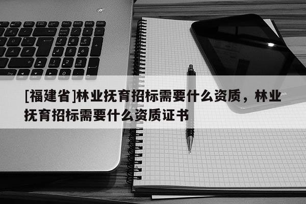 [福建省]林业抚育招标需要什么资质，林业抚育招标需要什么资质证书