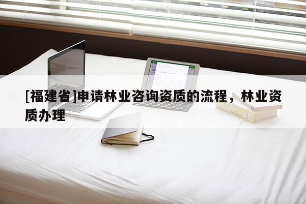 [福建省]申请林业咨询资质的流程，林业资质办理