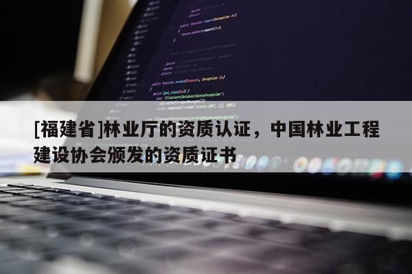 [福建省]林业厅的资质认证，中国林业工程建设协会颁发的资质证书