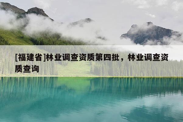 [福建省]林业调查资质第四批，林业调查资质查询