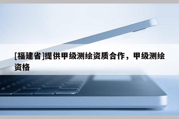 [福建省]提供甲级测绘资质合作，甲级测绘资格